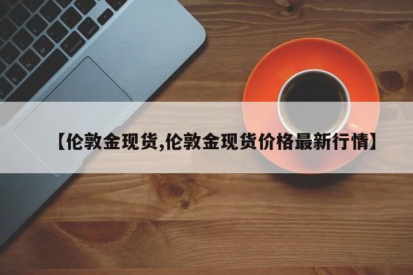 【伦敦金现货,伦敦金现货价格最新行情】