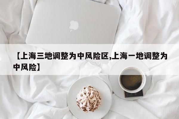 【上海三地调整为中风险区,上海一地调整为中风险】