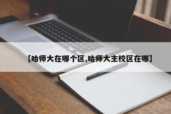 【哈师大在哪个区,哈师大主校区在哪】
