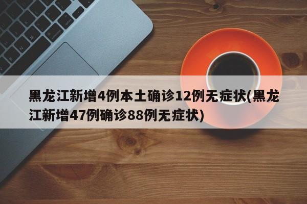 黑龙江新增4例本土确诊12例无症状(黑龙江新增47例确诊88例无症状)