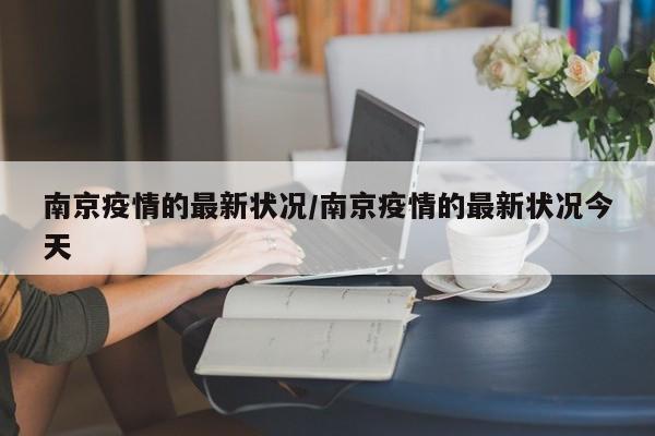 南京疫情的最新状况/南京疫情的最新状况今天