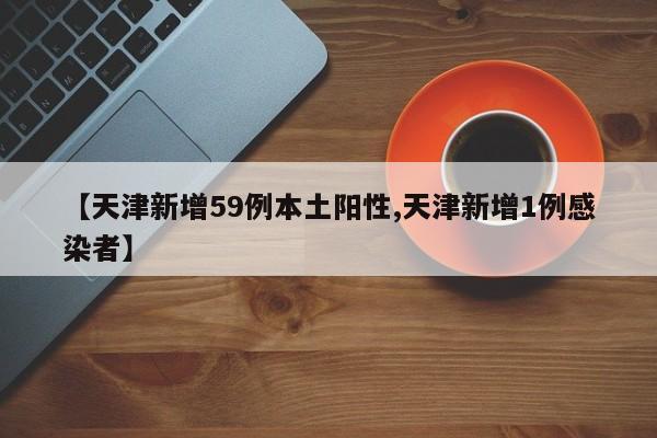 【天津新增59例本土阳性,天津新增1例感染者】
