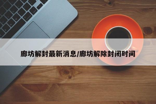 廊坊解封最新消息/廊坊解除封闭时间