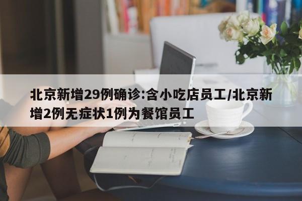 北京新增29例确诊:含小吃店员工/北京新增2例无症状1例为餐馆员工