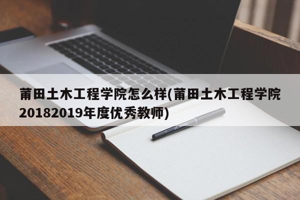 莆田土木工程学院怎么样(莆田土木工程学院20182019年度优秀教师)