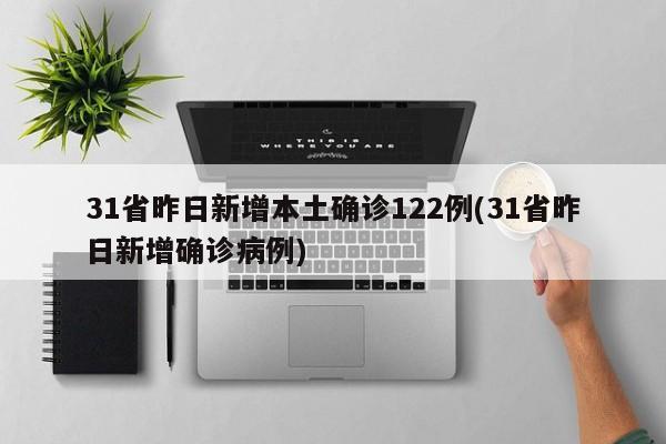 31省昨日新增本土确诊122例(31省昨日新增确诊病例)