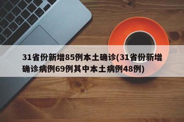 31省份新增85例本土确诊(31省份新增确诊病例69例其中本土病例48例)