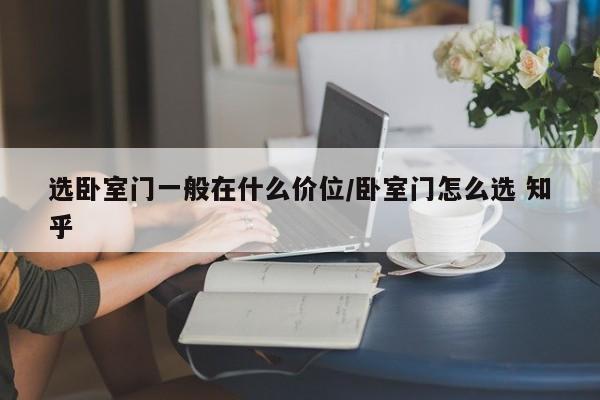 选卧室门一般在什么价位/卧室门怎么选 知乎