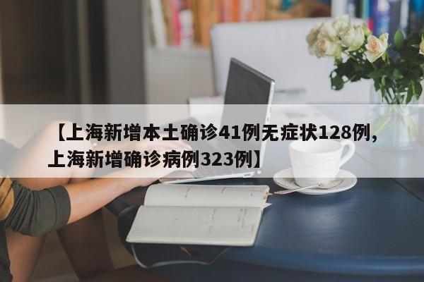 【上海新增本土确诊41例无症状128例,上海新增确诊病例323例】