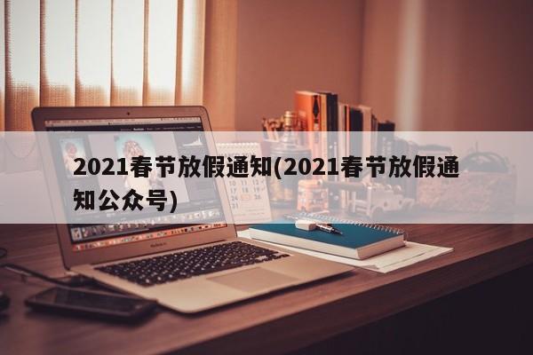 2021春节放假通知(2021春节放假通知公众号)