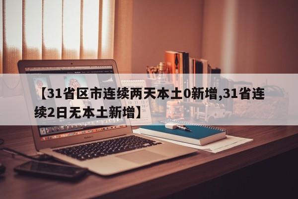 【31省区市连续两天本土0新增,31省连续2日无本土新增】